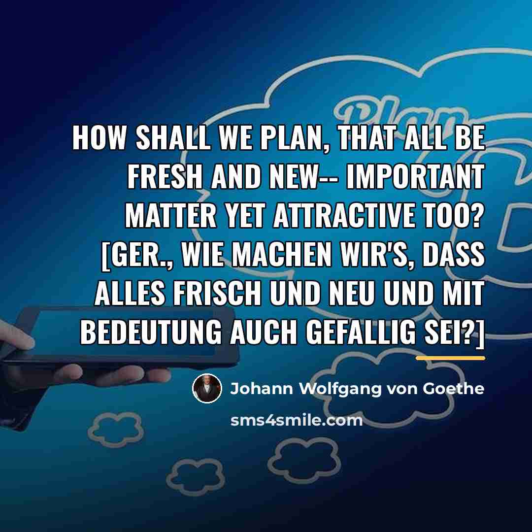 “How shall we plan, that all be fresh and new--…” quote by Johann Wolfgang von Goethe