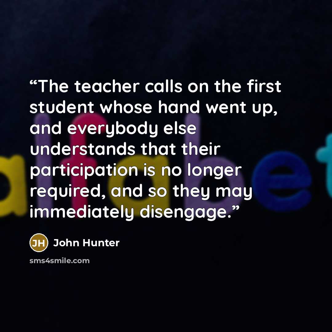 “The teacher calls on the first student whose hand went up, and everybody else understands that their participation is no longer required, and so they may immediately disengage.” quote by John Hunter