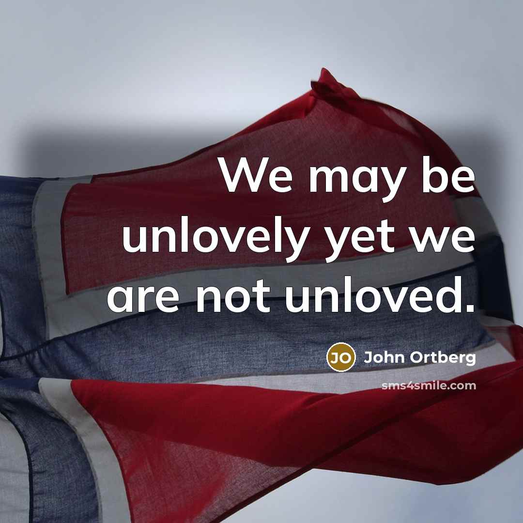 “We may be unlovely yet we are not unloved.…” quote by John Ortberg