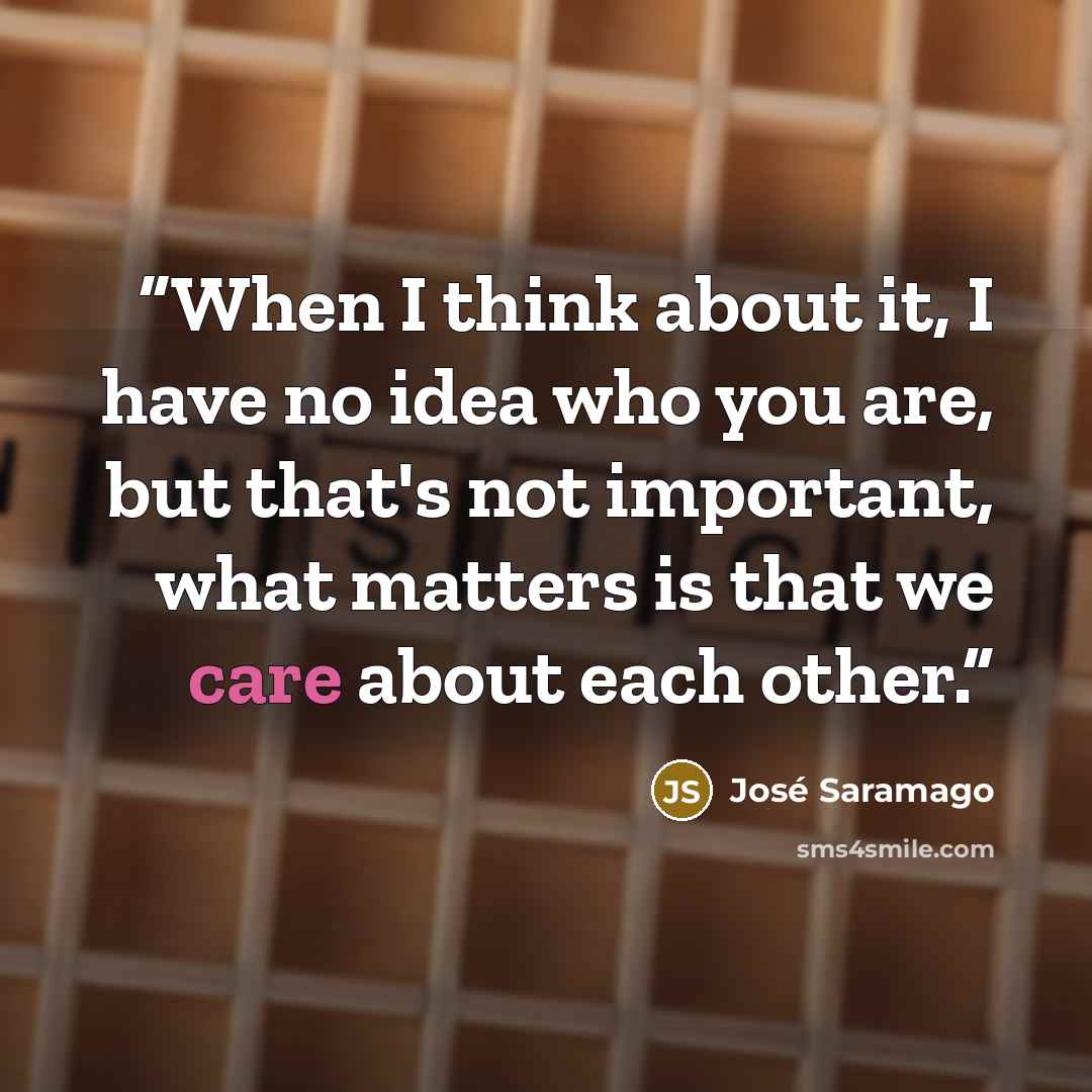 “When I think about it, I have no idea who you are, but that's not important, what matters is that we care about each other.” quote by José Saramago