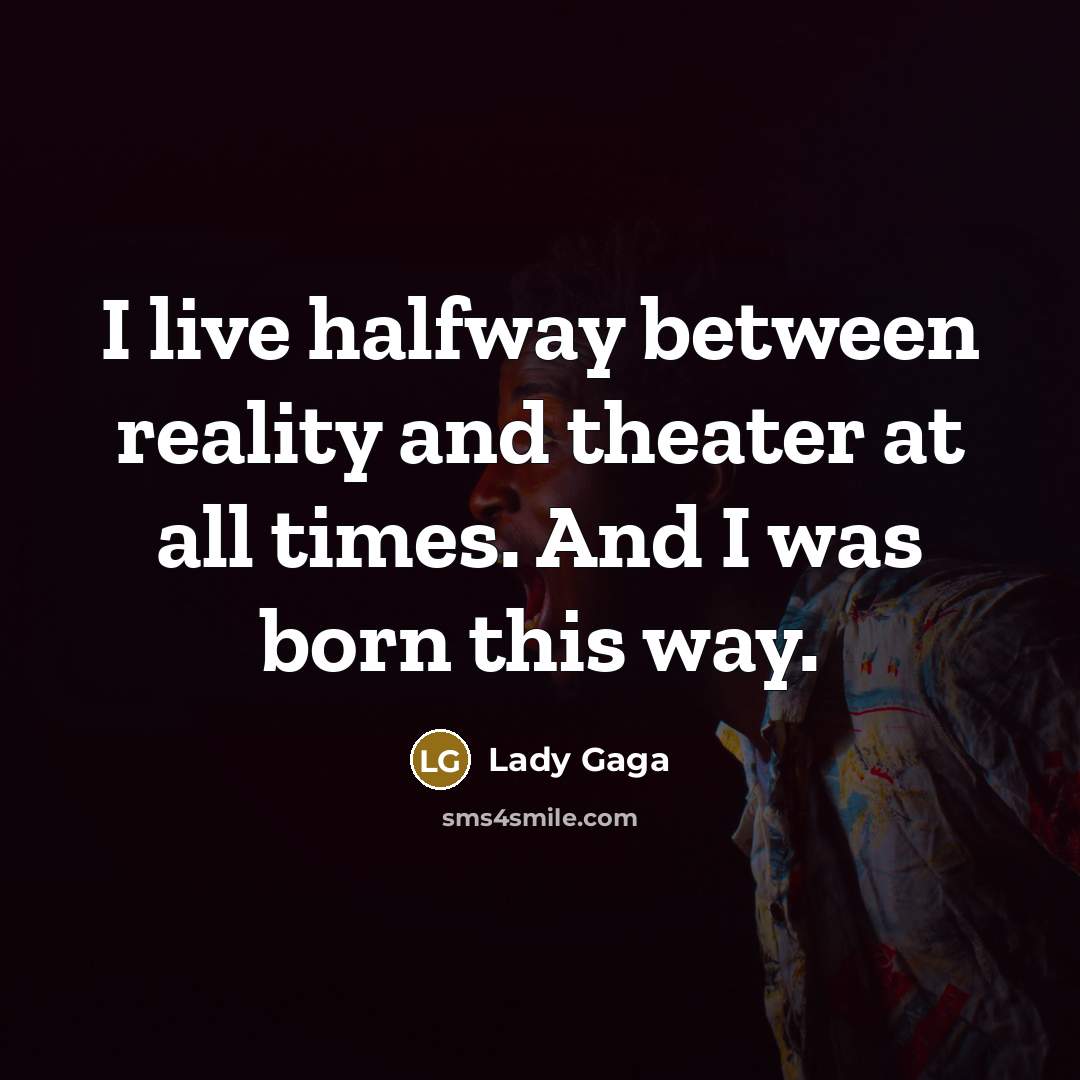 “I live halfway between reality and theater at all times. And I was born this way.” quote by Lady Gaga