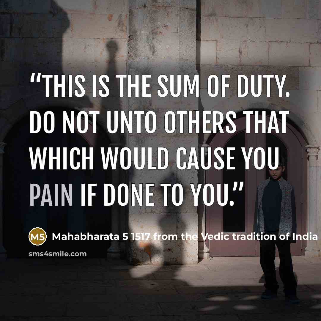 “This is the sum of duty. Do not unto others that which would cause you pain if done to you.” quote by Mahabharata 5 1517 from the Vedic tradition of India circa 3000 BC