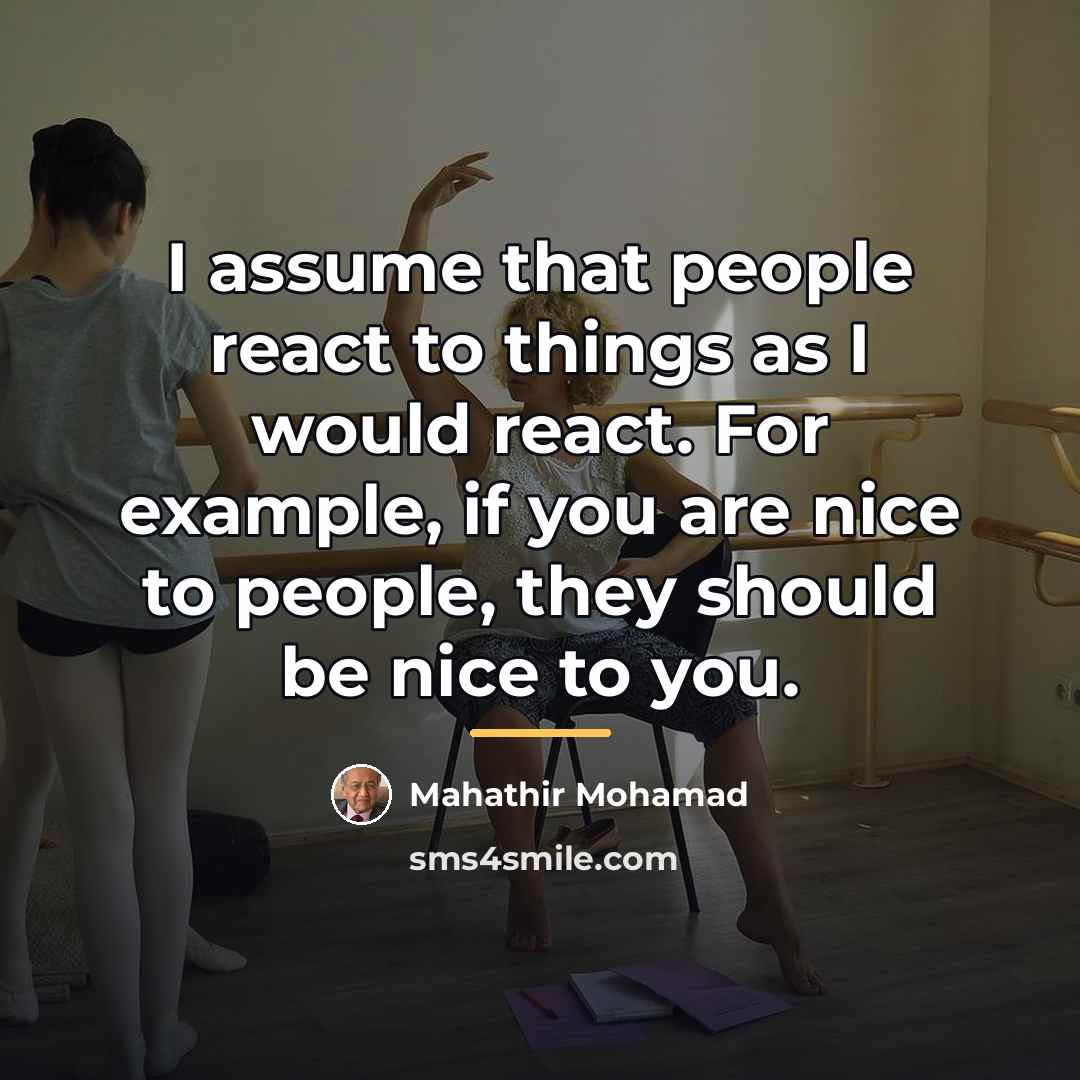 “I assume that people react to things as I would…” quote by Mahathir Mohamad