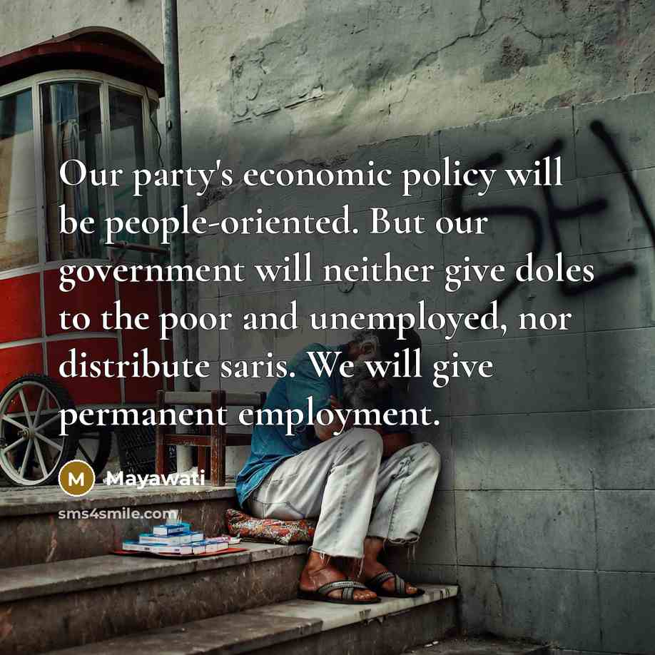 “Our party's economic policy will be people-oriented. But our government will neither give doles to the poor and unemployed, nor distribute saris. We will give permanent employment.” quote by Mayawati