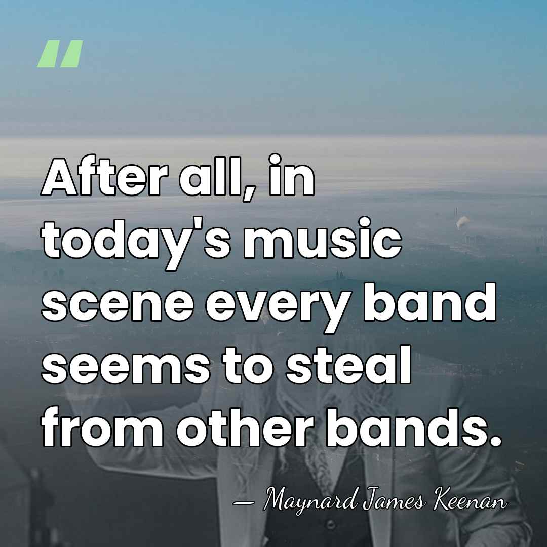 After all, in today's music scene every band seems to steal from&hellip; - Maynard James Keenan
