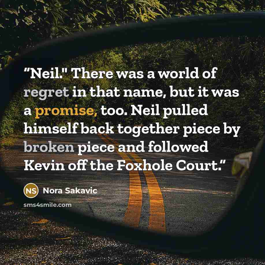 “Neil." There was a world of regret in that name, but it was a promise, too. Neil pulled himself back together piece by broken piece and followed Kevin off the Foxhole Court.” quote by Nora Sakavic