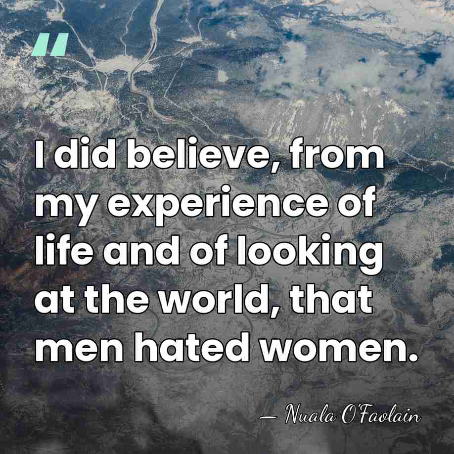 I did believe, from my experience of life and of looking at&hellip; - Nuala O'Faolain