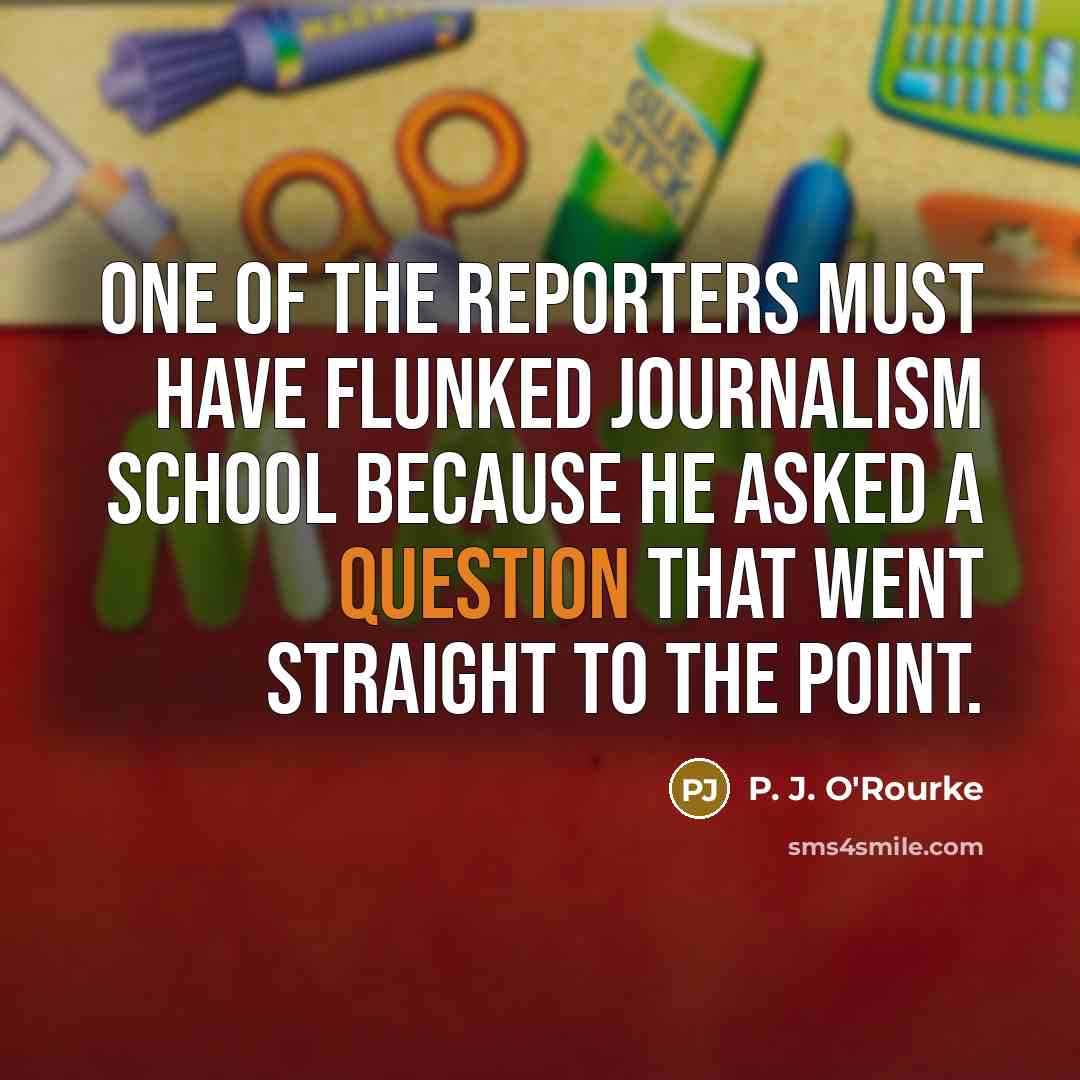 “One of the reporters must have flunked journalism school because…” quote by P. J. O'Rourke