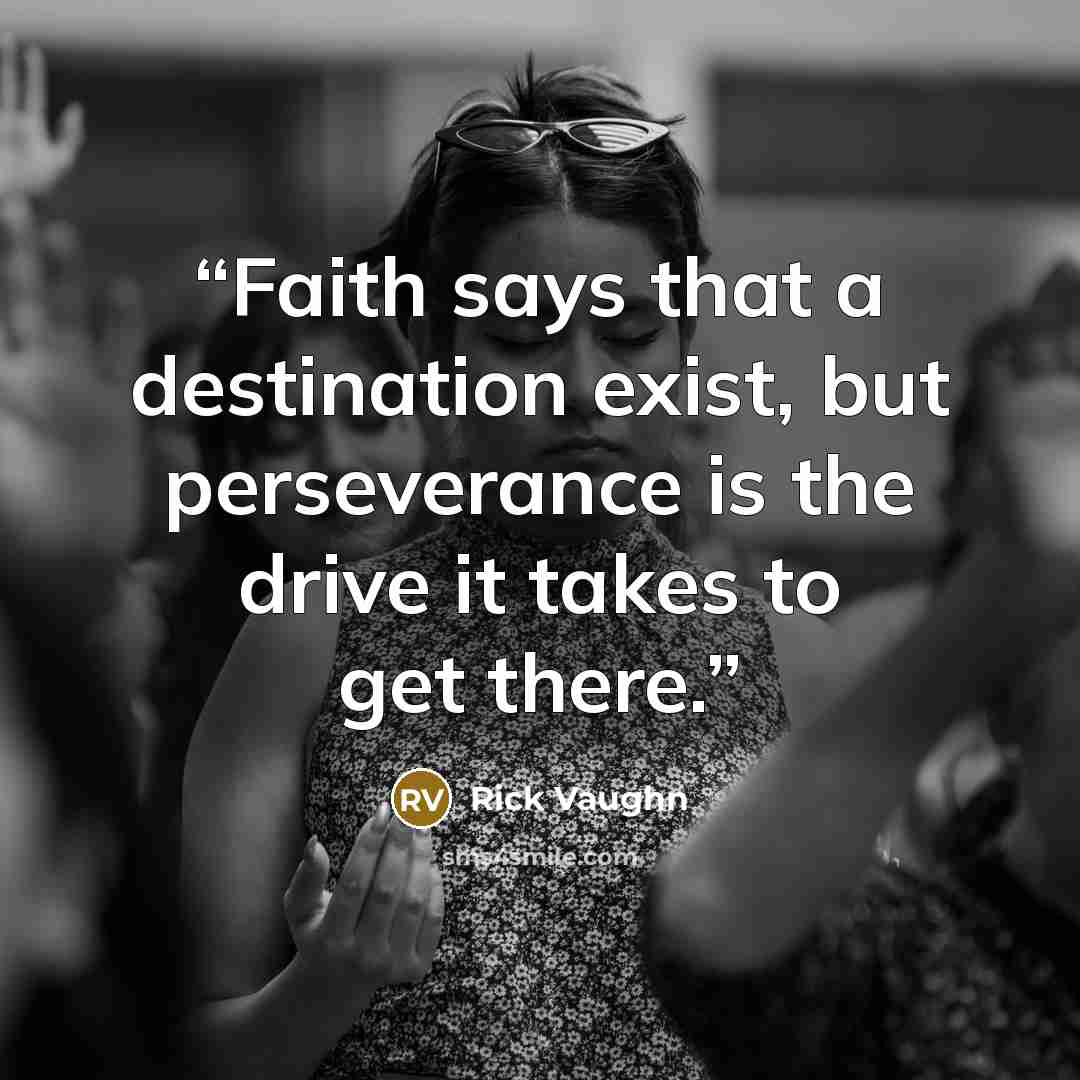 “Faith says that a destination exist, but perseverance is the drive it takes to get there.” quote by Rick Vaughn