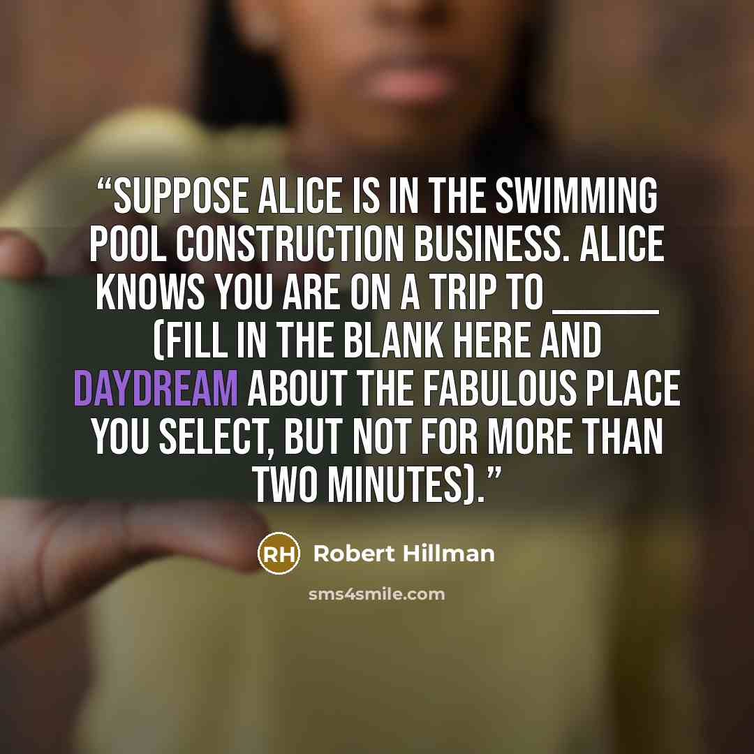 “Suppose Alice is in the swimming pool construction business. Alice knows you are on a trip to _______ (fill in the blank here and daydream about the fabulous place you select, but not for more than two minutes).” quote by Robert Hillman
