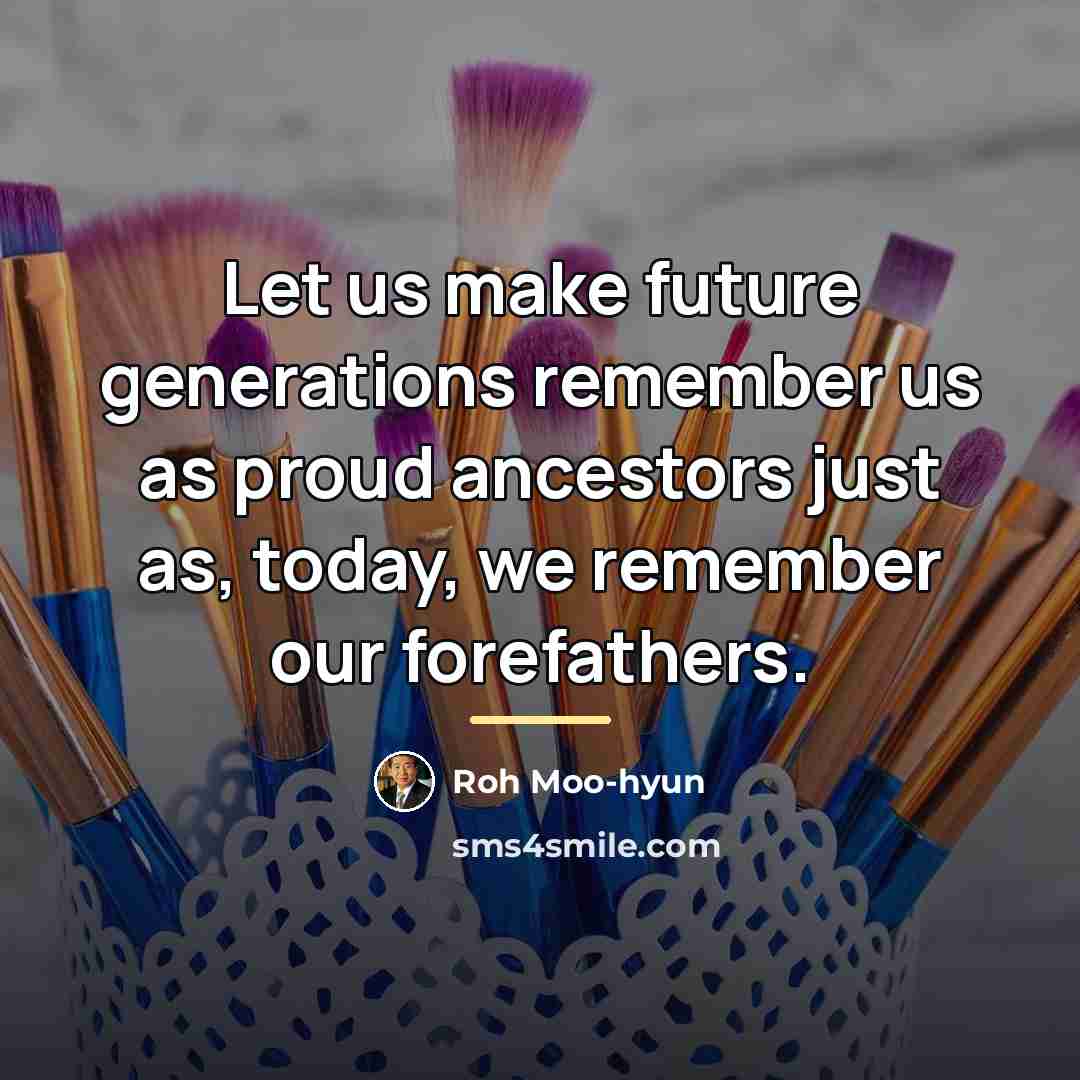 “Let us make future generations remember us as proud ancestors…” quote by Roh Moo-hyun