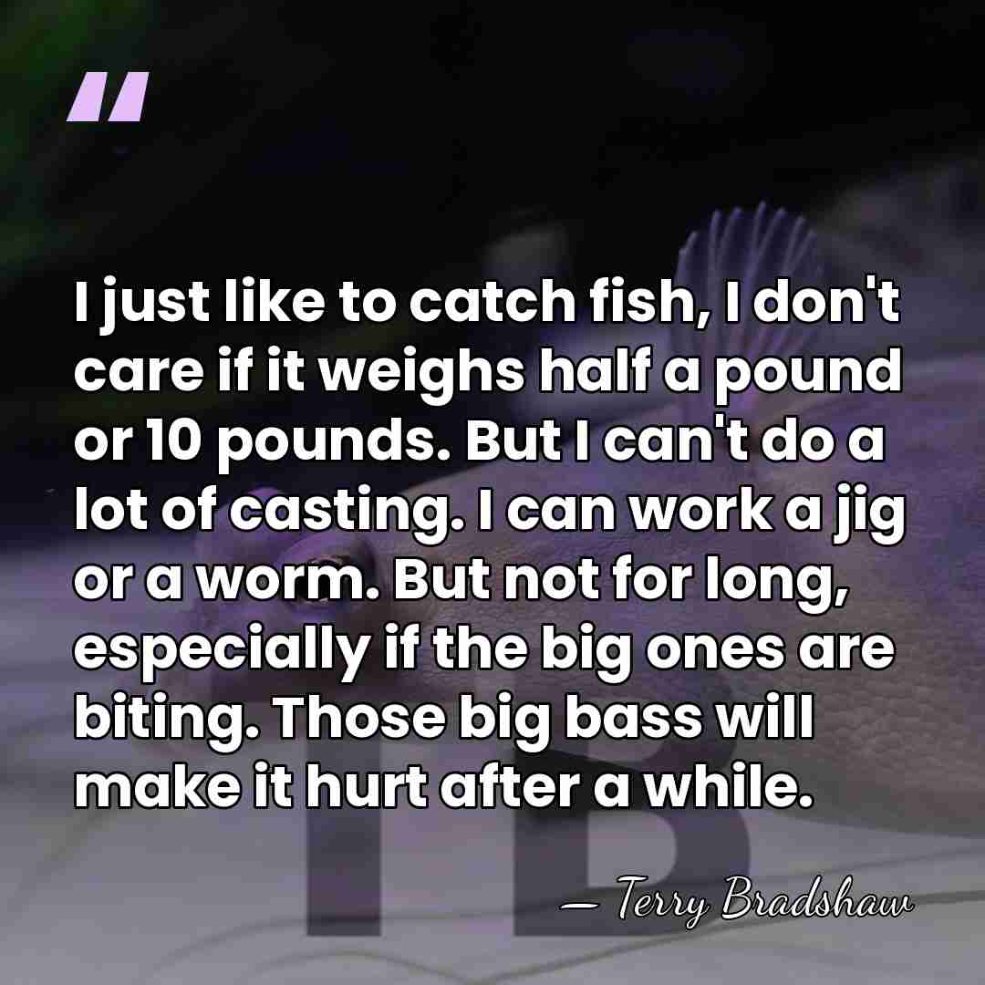 I just like to catch fish, I don't care if it weighs&hellip; - Terry Bradshaw