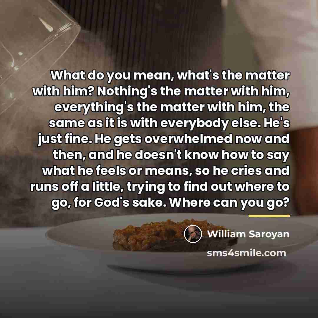 “What do you mean, what's the matter with him? Nothing's…” quote by William Saroyan