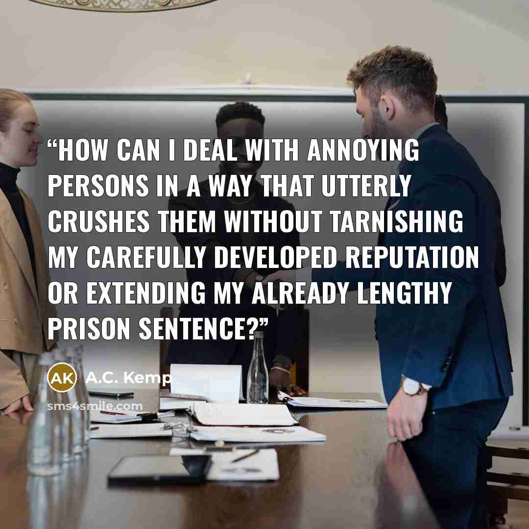 “How can I deal with annoying persons in a way that utterly crushes them without tarnishing my carefully developed reputation or extending my already lengthy prison sentence?” quote by A.C. Kemp
