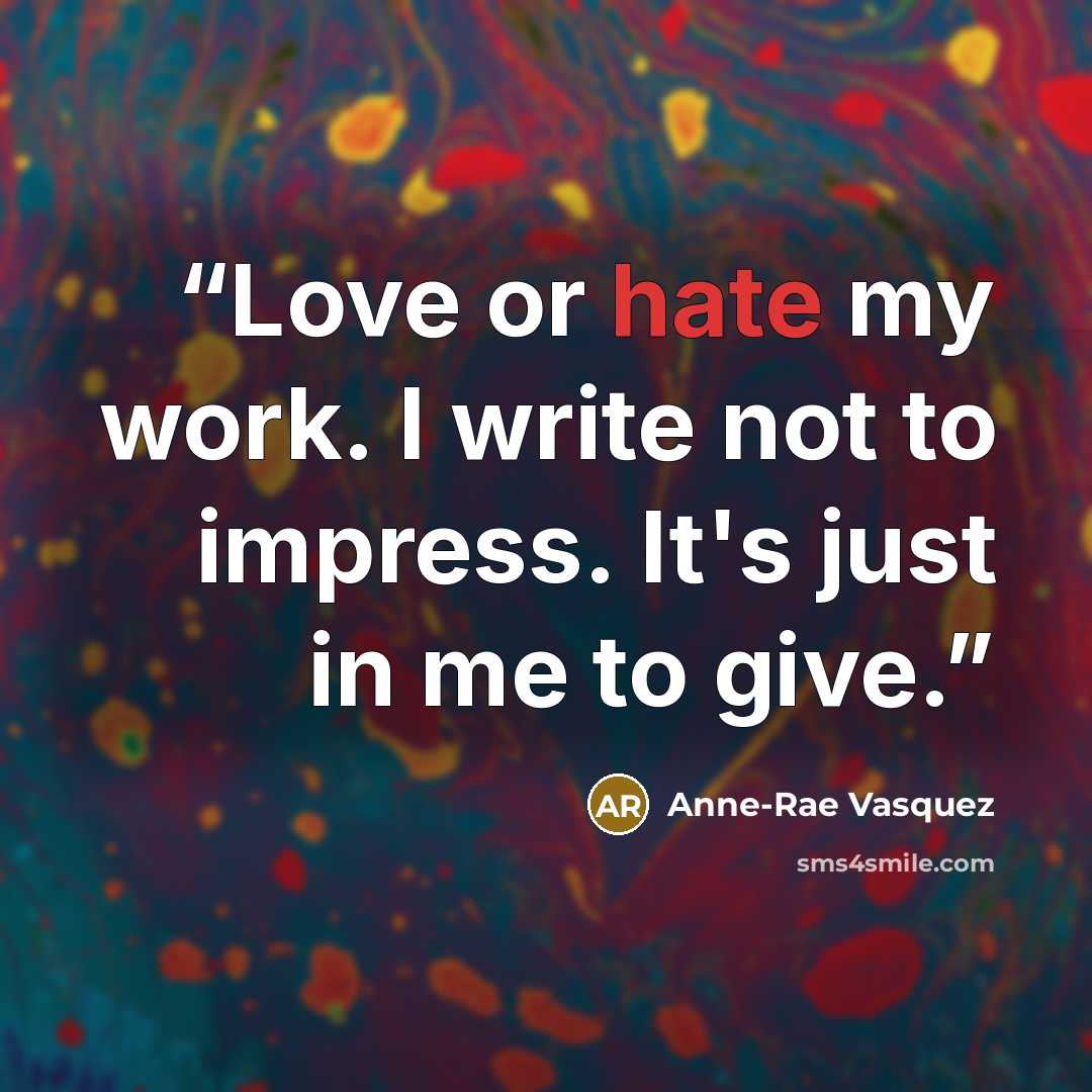 “Love or hate my work. I write not to impress. It's just in me to give.” quote by Anne-Rae Vasquez