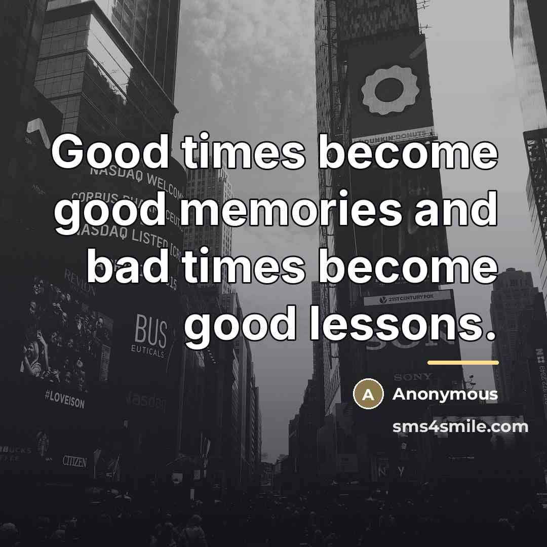“Good times become good memories and bad times become good…” quote by Anonymous