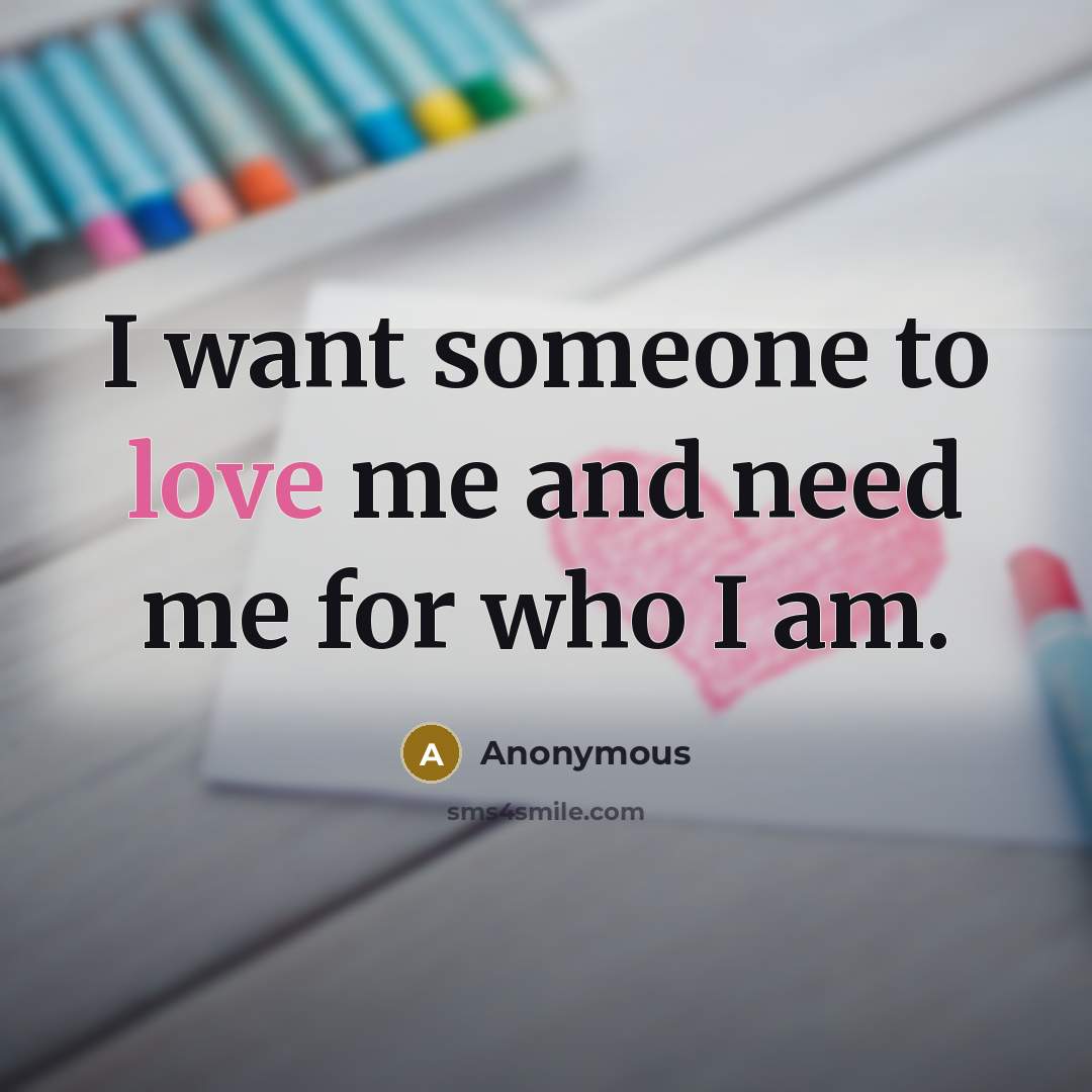 “I want someone to love me and need me for who I am.” quote by Anonymous