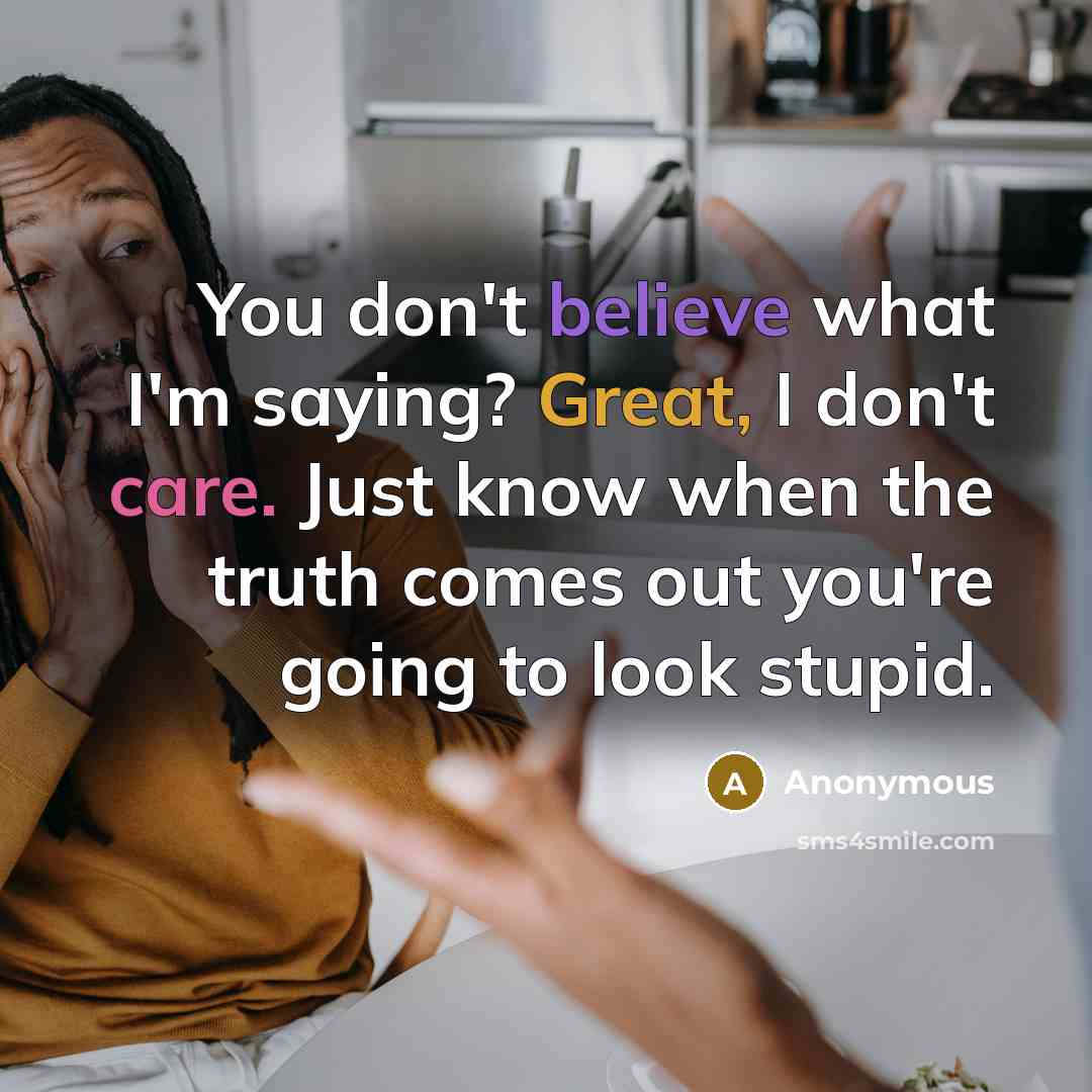 “You don't believe what I'm saying? Great, I don't care. Just know when the truth comes out you're going to look stupid.” quote by Anonymous