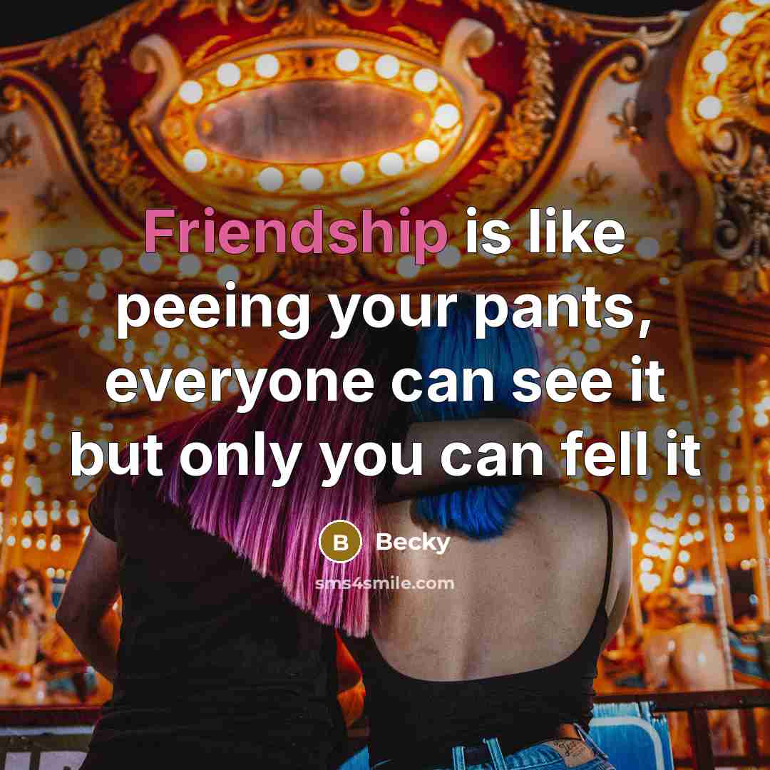 “Friendship is like peeing your pants, everyone can see it…” quote by Becky