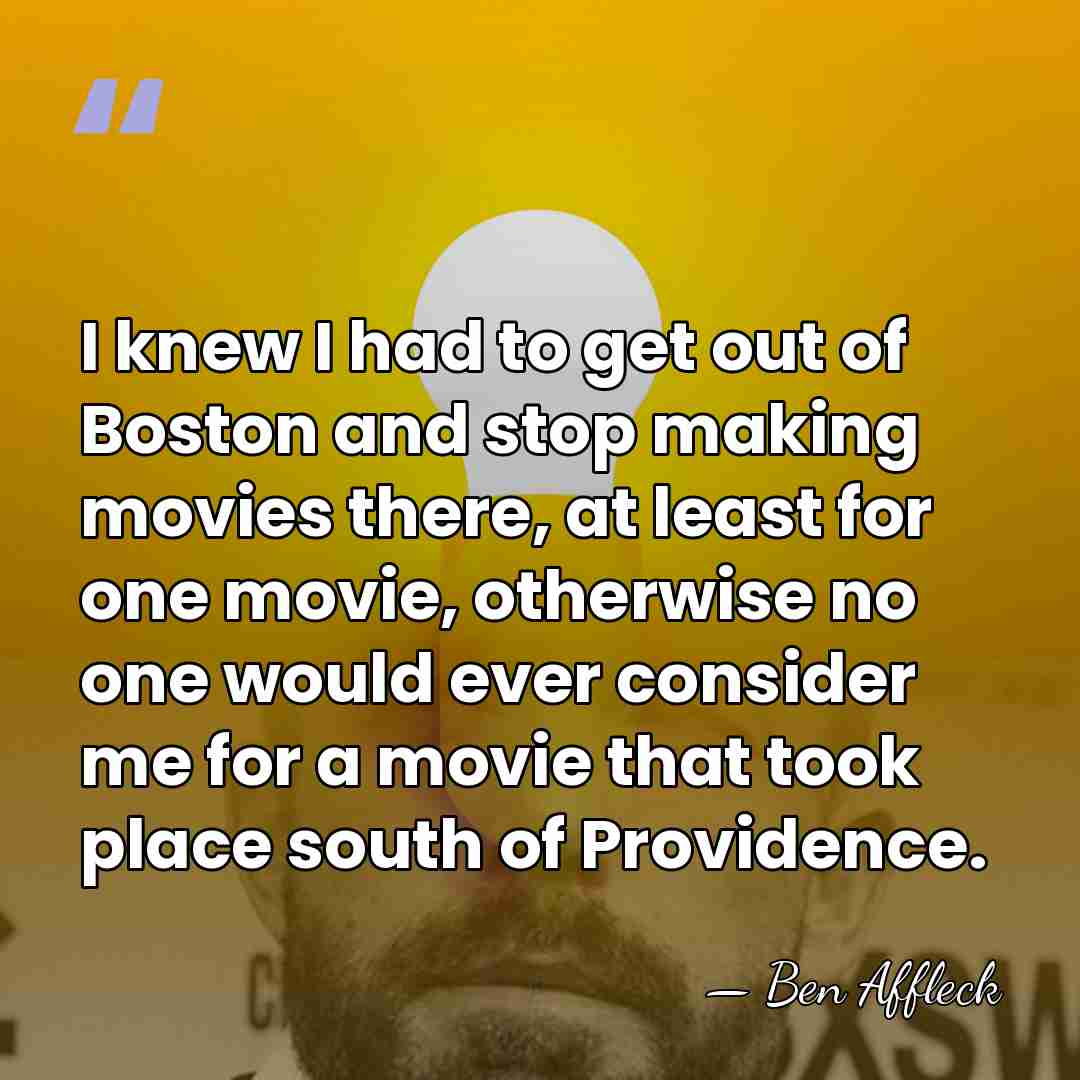 I knew I had to get out of Boston and stop making&hellip; - Ben Affleck