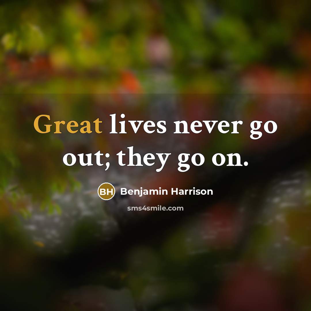 “Great lives never go out; they go on.” quote by Benjamin Harrison