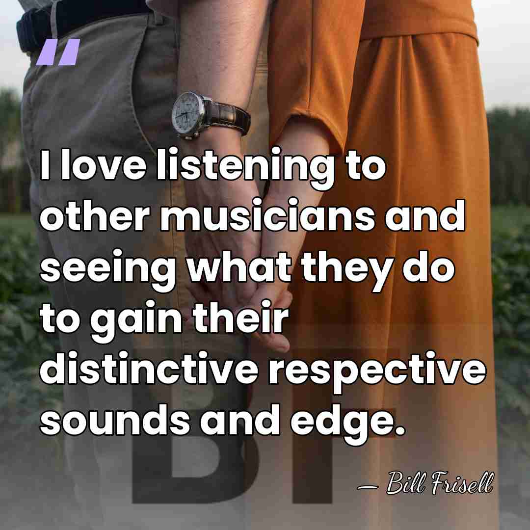 I love listening to other musicians and seeing what they do to&hellip; - Bill Frisell