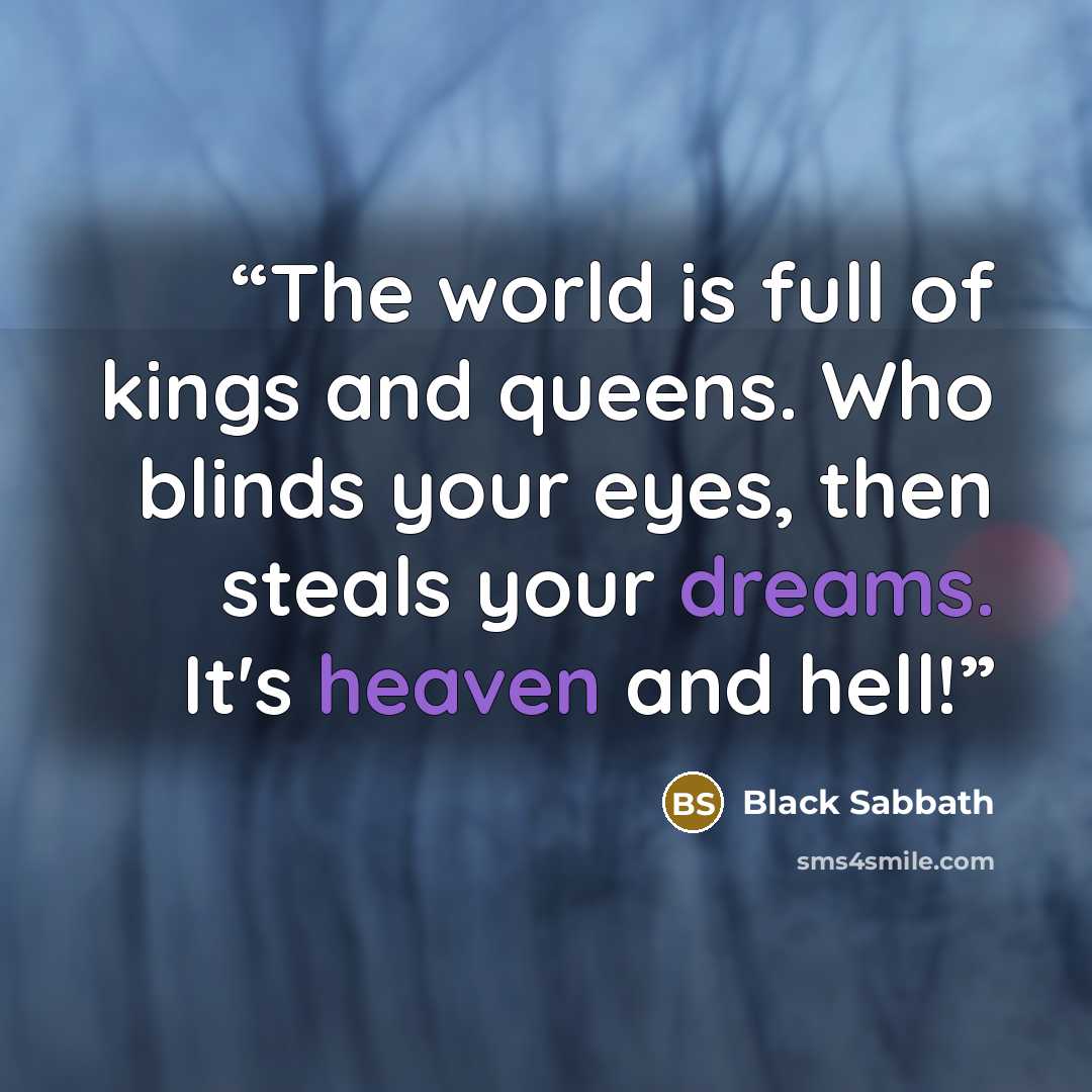 “The world is full of kings and queens. Who blinds your eyes, then steals your dreams. It's heaven and hell!” quote by Black Sabbath