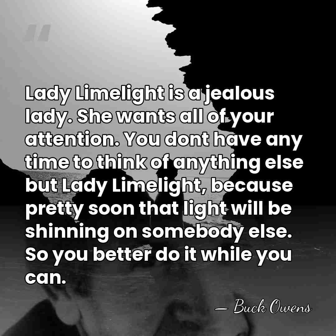 Lady Limelight is a jealous lady. She wants all of your attention.&hellip; - Buck Owens