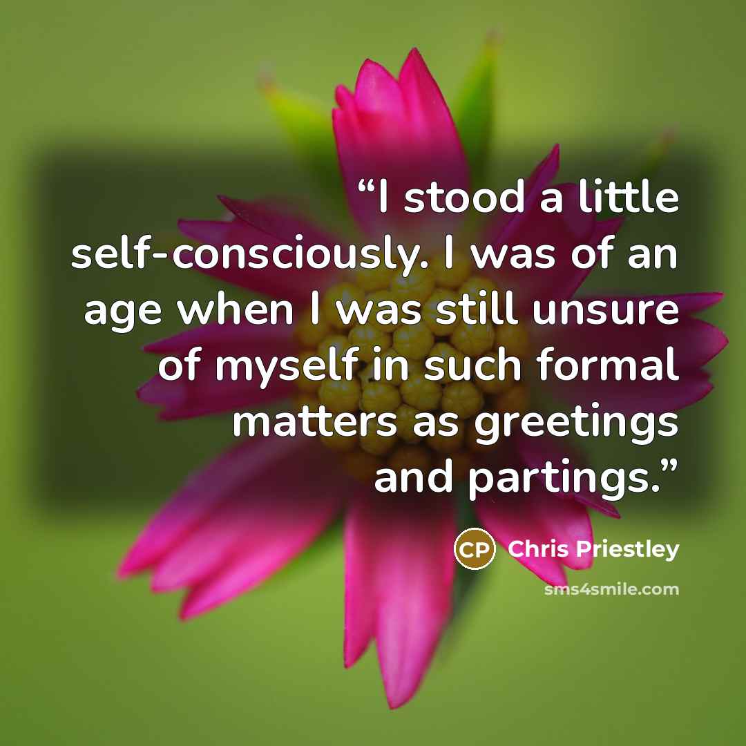 “I stood a little self-consciously. I was of an age when I was still unsure of myself in such formal matters as greetings and partings.” quote by Chris Priestley