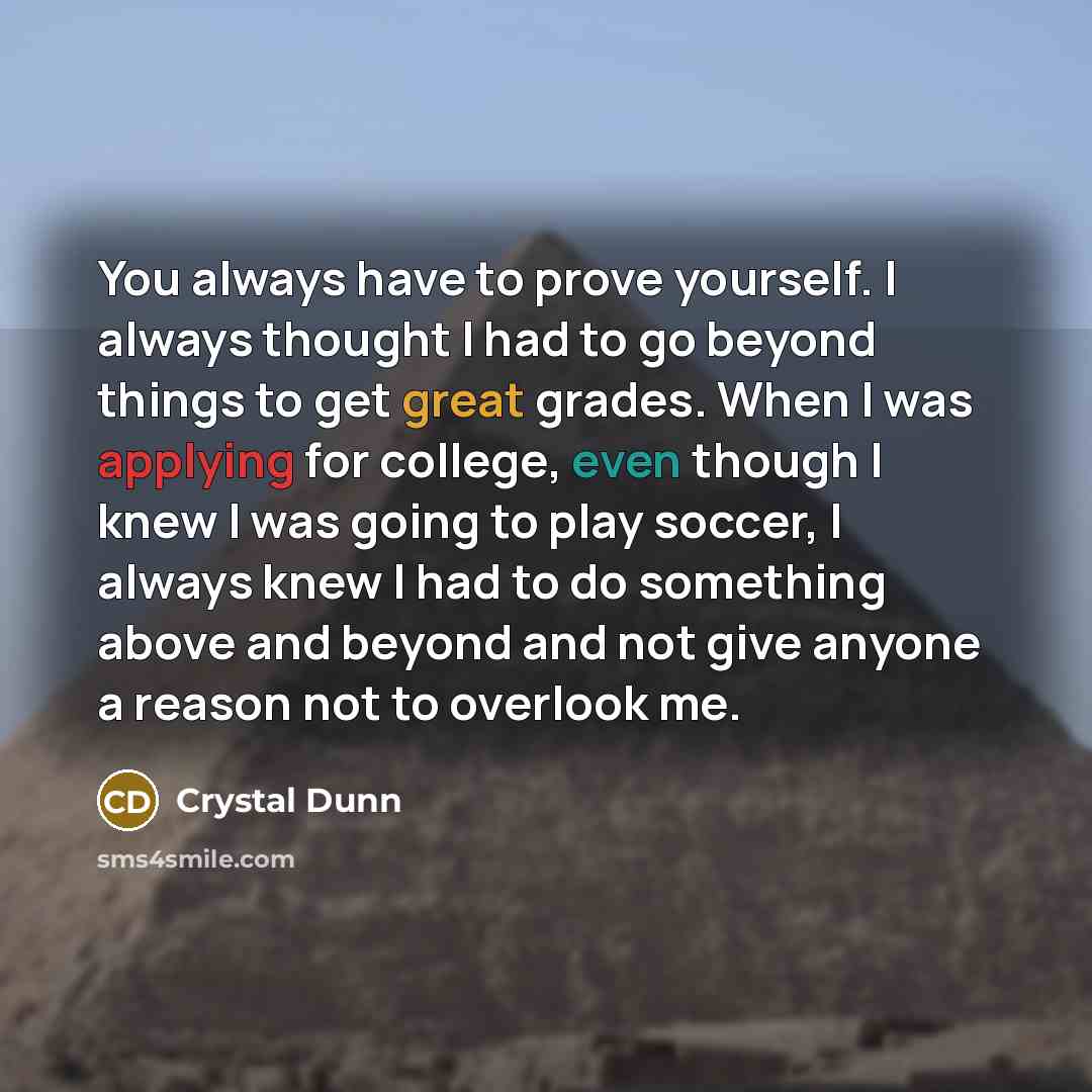 “You always have to prove yourself. I always thought I had to go beyond things to get great grades. When I was applying for college, even though I knew I was going to play soccer, I always knew I had to do something above and beyond and not give anyone a reason not to overlook me.” quote by Crystal Dunn