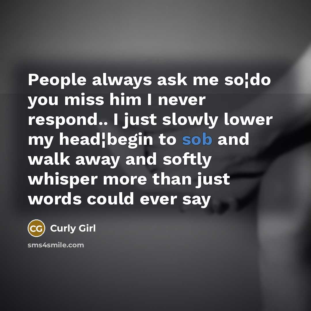 “People always ask me so¦do you miss him I never respond.. I just slowly lower my head¦begin to sob and walk away and softly whisper more than just words could ever say” quote by Curly Girl