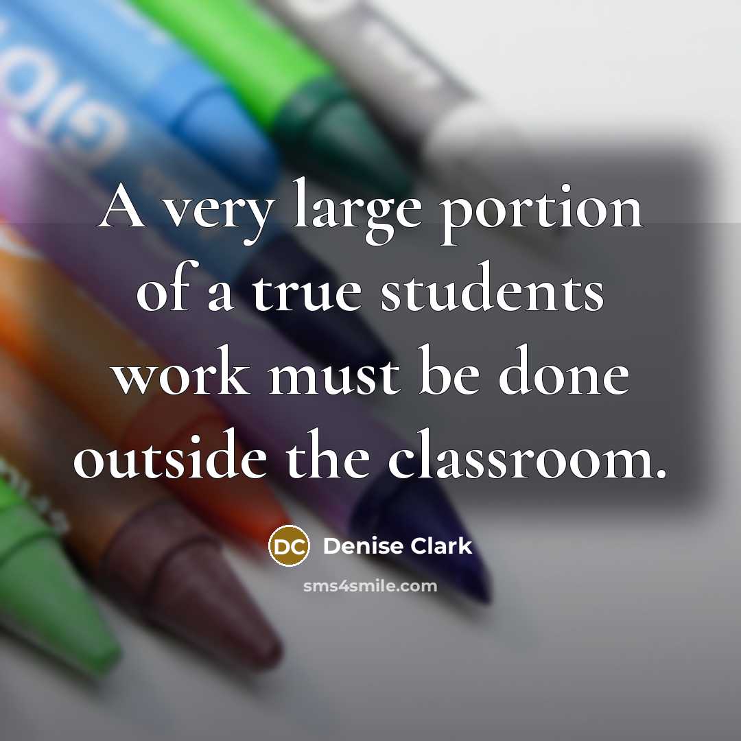 “A very large portion of a true students work must be done outside the classroom.” quote by Denise Clark