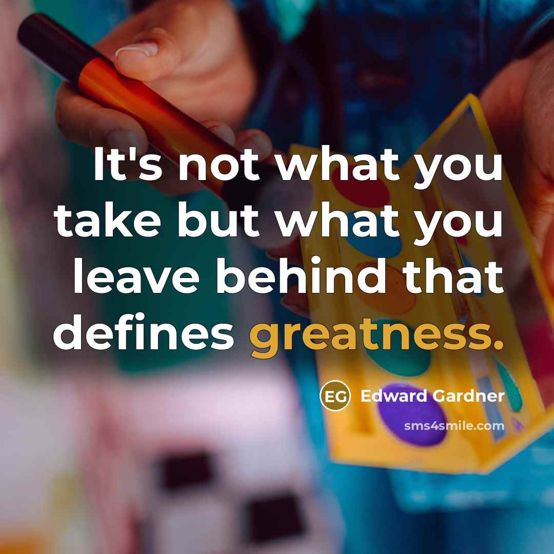 “It's not what you take but what you leave behind…” quote by Edward Gardner