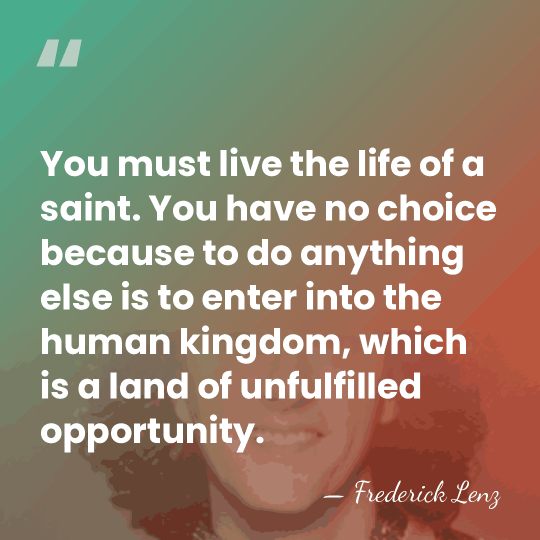 You must live the life of a saint. You have no choice&hellip; - Frederick Lenz