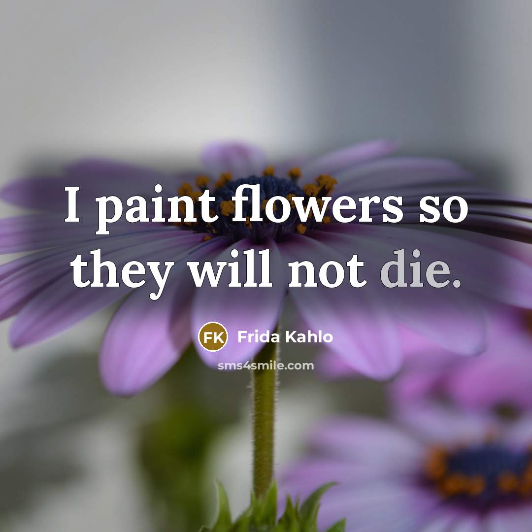 “I paint flowers so they will not die.…” quote by Frida Kahlo