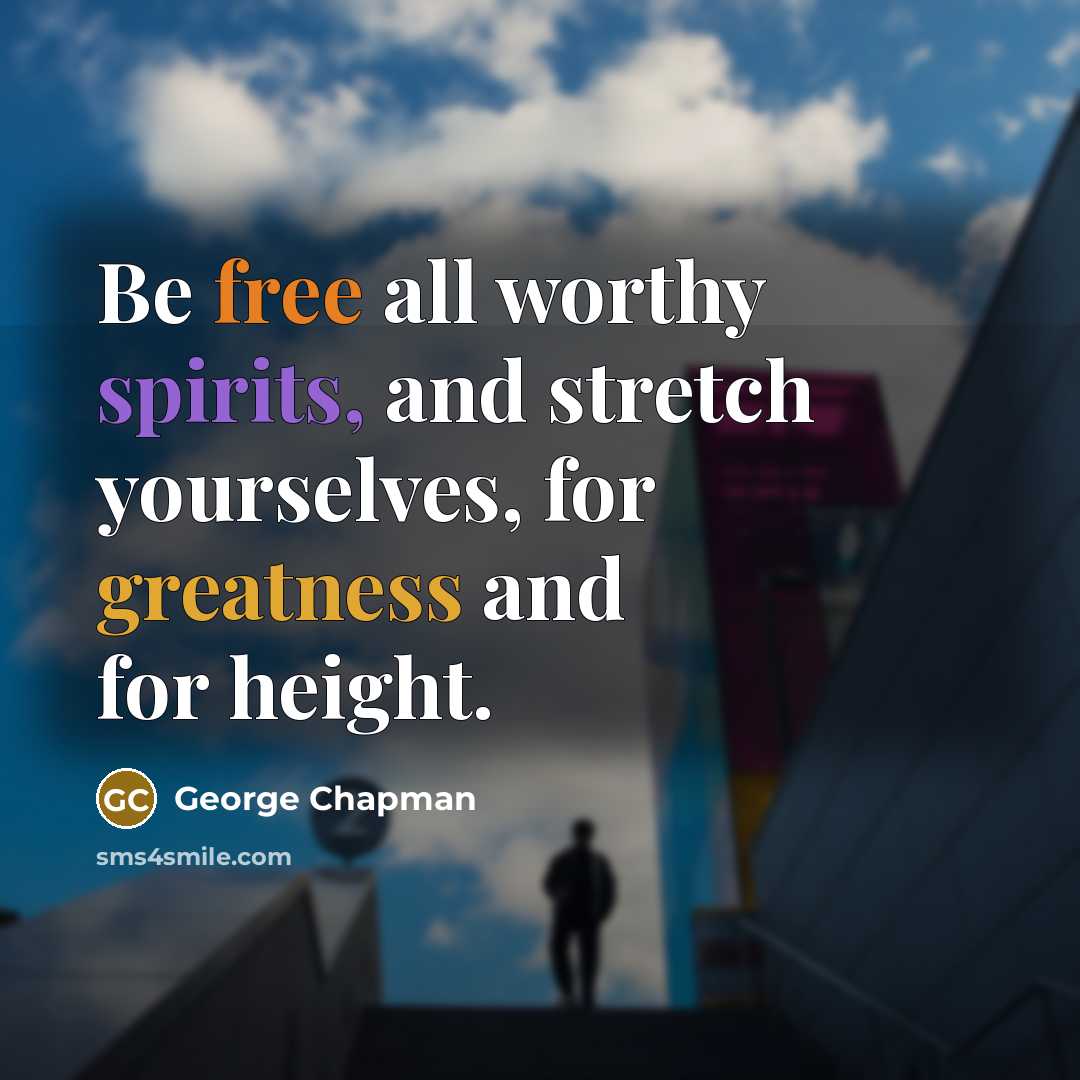 “Be free all worthy spirits, and stretch yourselves, for greatness…” quote by George Chapman