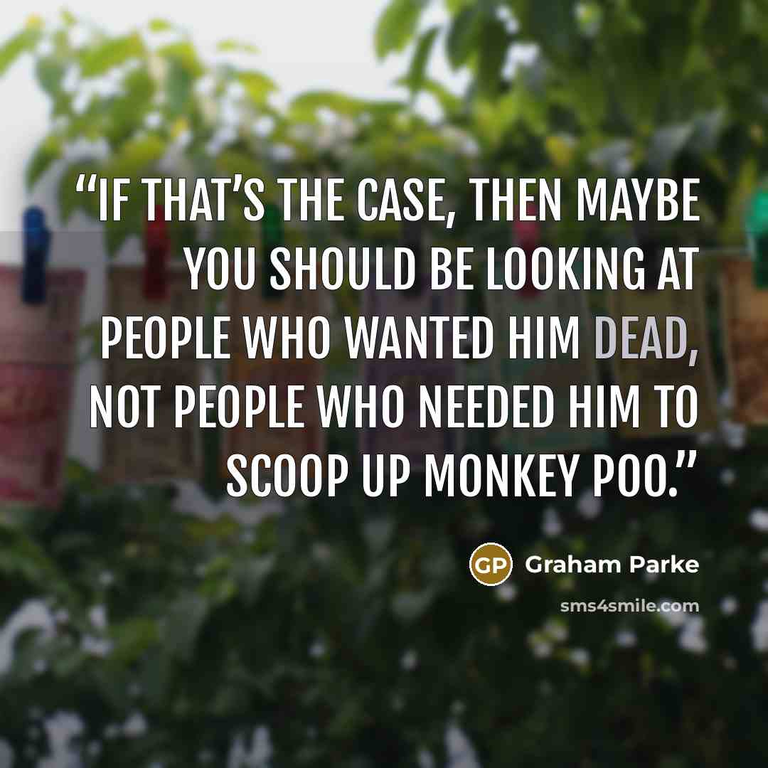 “If that’s the case, then maybe you should be looking at people who wanted him dead, not people who needed him to scoop up monkey poo.” quote by Graham Parke