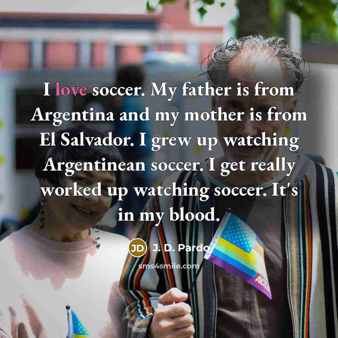 “I love soccer. My father is from Argentina and my…” quote by J. D. Pardo