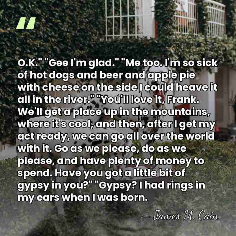 O.K." "Gee I'm glad." "Me too. I'm so sick of hot dogs&hellip; - James M. Cain