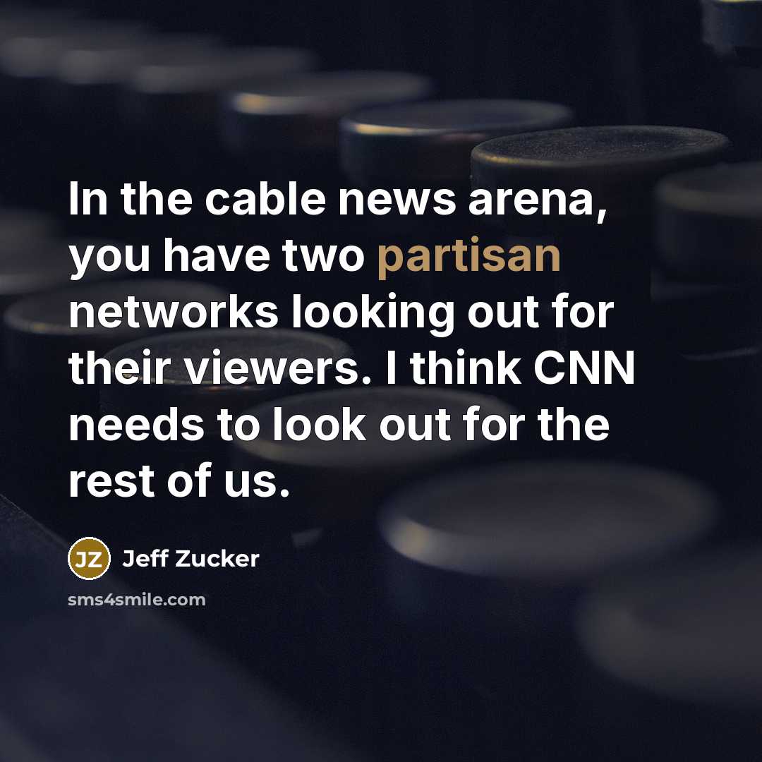 “In the cable news arena, you have two partisan networks looking out for their viewers. I think CNN needs to look out for the rest of us.” quote by Jeff Zucker