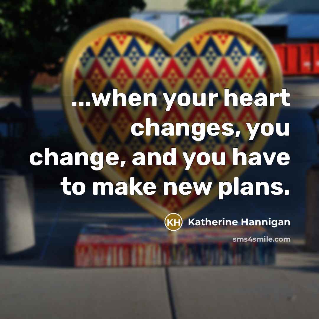 “...when your heart changes, you change, and you have to…” quote by Katherine Hannigan