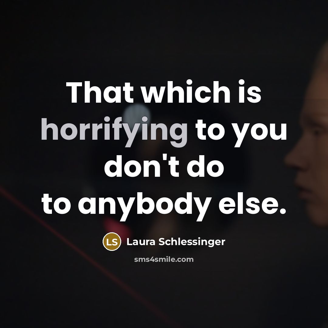 “That which is horrifying to you don't do to anybody else.” quote by Laura Schlessinger