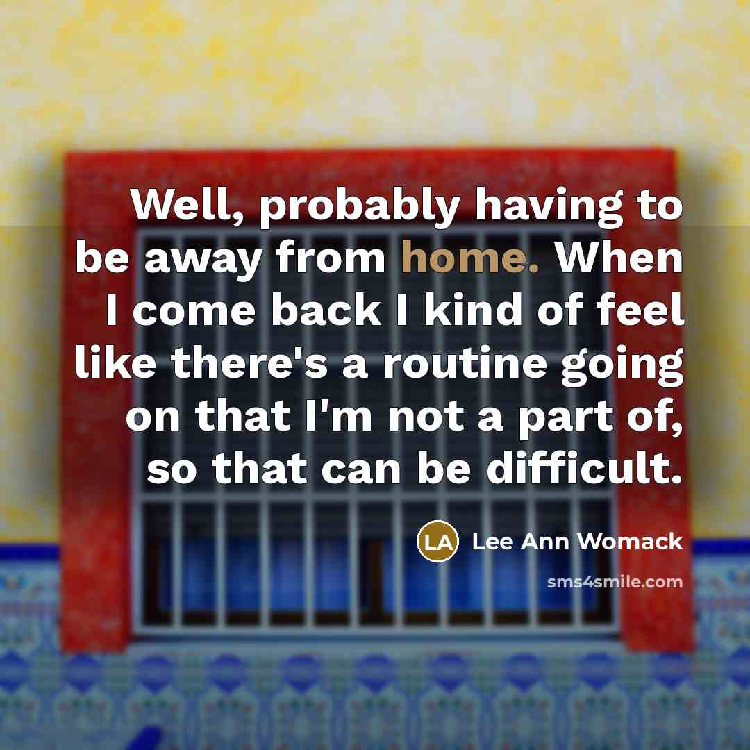 “Well, probably having to be away from home. When I…” quote by Lee Ann Womack