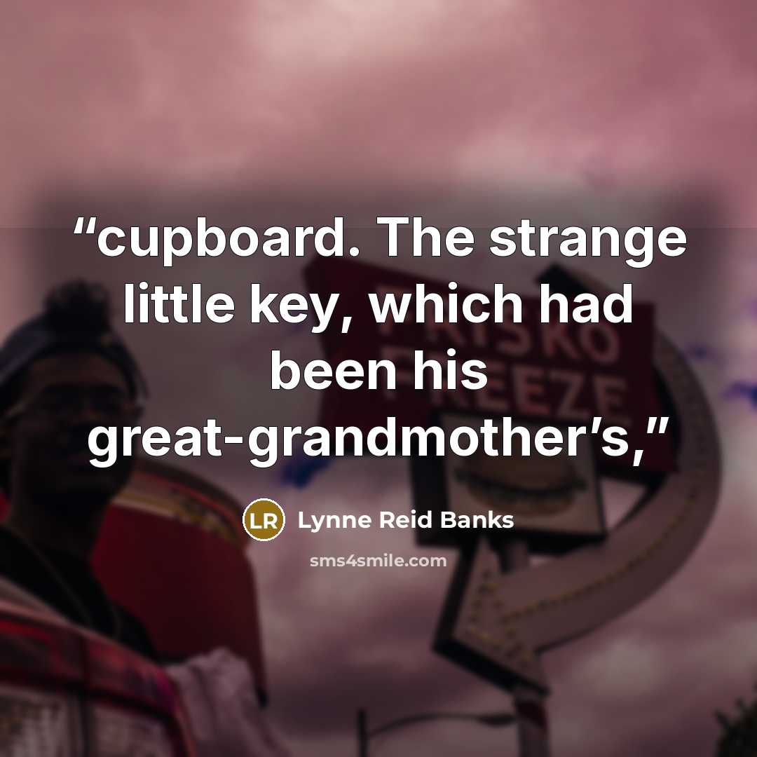 “cupboard. The strange little key, which had been his great-grandmother’s,” quote by Lynne Reid Banks