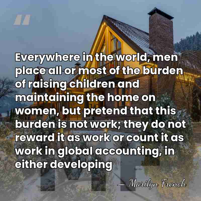 Everywhere in the world, men place all or most of the burden&hellip; - Marilyn French