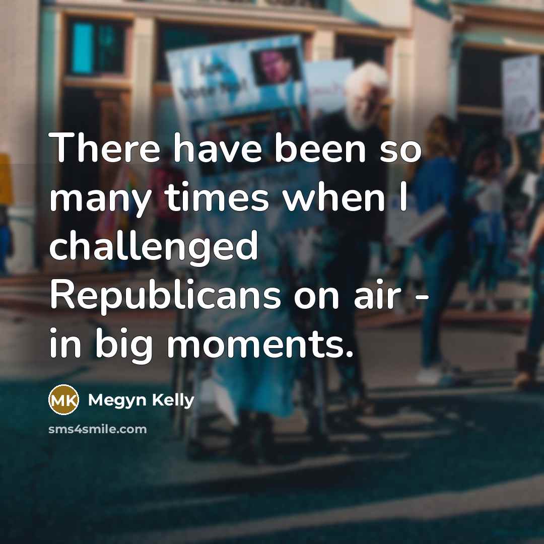 “There have been so many times when I challenged Republicans…” quote by Megyn Kelly