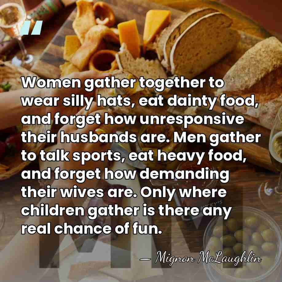 Women gather together to wear silly hats, eat dainty food, and forget&hellip; - Mignon McLaughlin