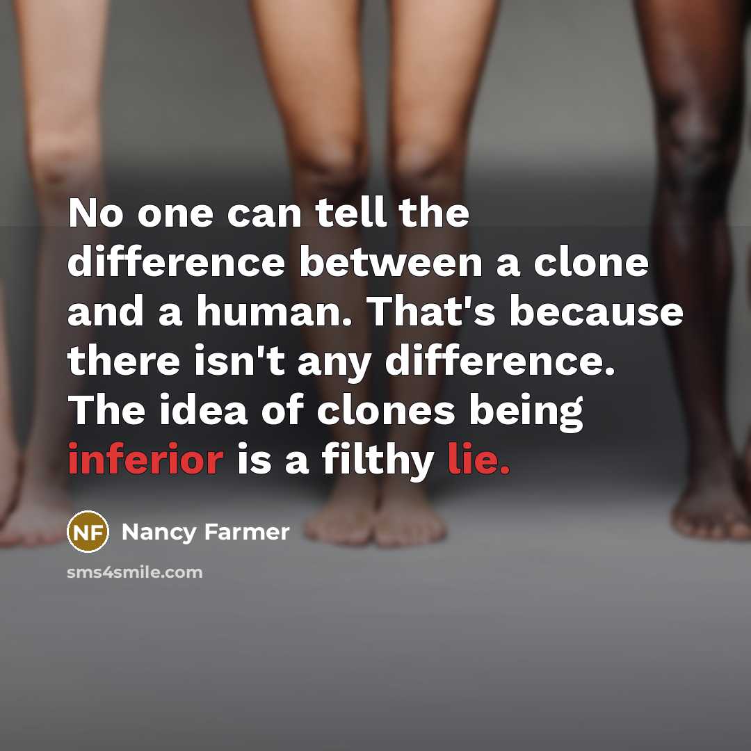 “No one can tell the difference between a clone and a human. That's because there isn't any difference. The idea of clones being inferior is a filthy lie.” quote by Nancy Farmer