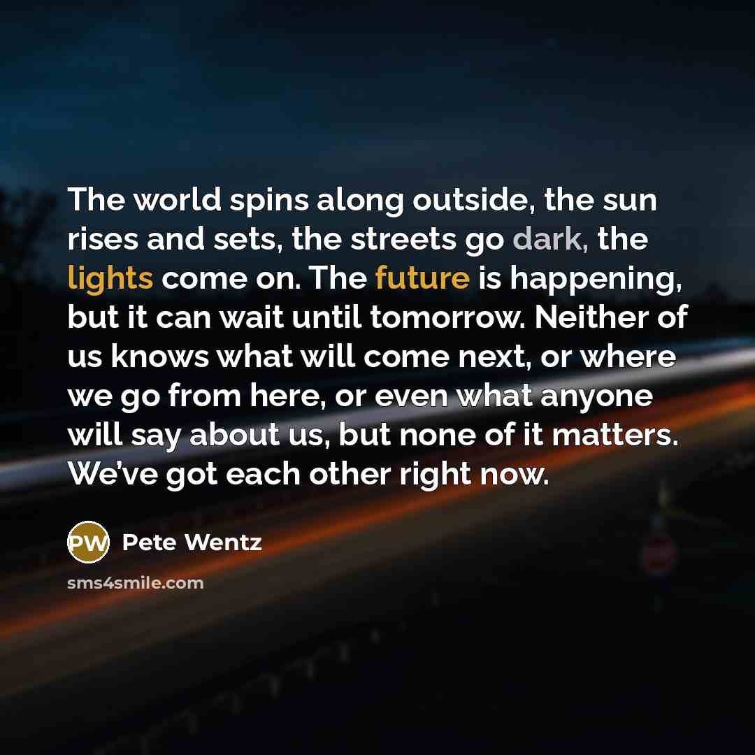 “The world spins along outside, the sun rises and sets,…” quote by Pete Wentz