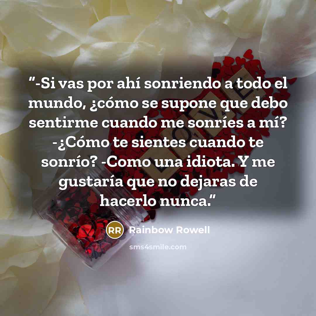 “-Si vas por ahí sonriendo a todo el mundo, ¿cómo se supone que debo sentirme cuando me sonríes a mí? -¿Cómo te sientes cuando te sonrío? -Como una idiota. Y me gustaría que no dejaras de hacerlo nunca.” quote by Rainbow Rowell